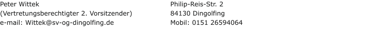 Peter Wittek (Vertretungsberechtigter 2. Vorsitzender) e-mail: Wittek@sv-og-dingolfing.de  Philip-Reis-Str. 2 84130 Dingolfing Mobil: 0151 26594064